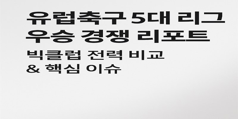 유럽축구 5대 리그 우승 경쟁 리포트 빅클럽 전력 비교 & 핵심 이슈 - 스포츠토토링크